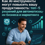 Как AI-инструменты могут повысить вашу продуктивность: топ-5 решений для автоматизации бизнеса и маркетинга