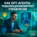 Как GPT-агенты революционизируют управление: от рутины к инновациям в 2025 году
