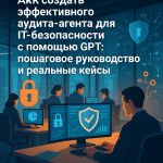 Как создать эффективного аудита-агента для IT-безопасности с помощью GPT: пошаговое руководство и реальные кейсы
