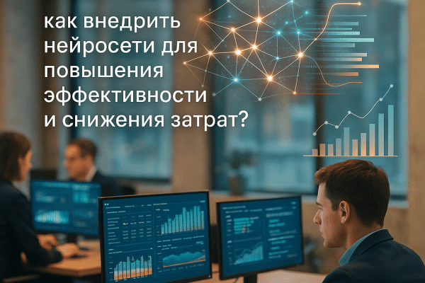 Автоматизация бизнеса: как внедрить нейросети для повышения эффективности и снижения затрат?